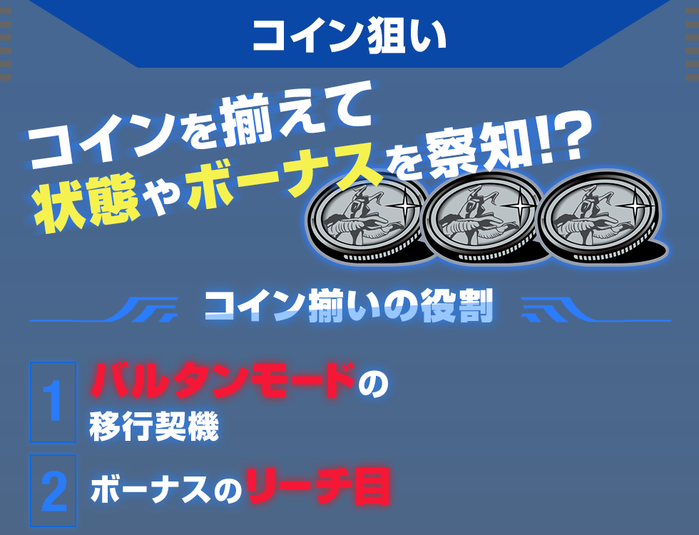 コイン狙い コインを揃えて状態やボーナスを察知！？ コイン揃いの役割 1.バルタンモードの移行契機 2.ボーナスのリーチ目